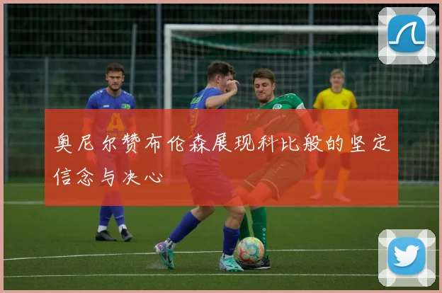 奥尼尔赞布伦森展现科比般的坚定信念与决心