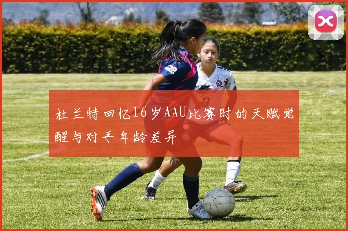 杜兰特回忆16岁AAU比赛时的天赋觉醒与对手年龄差异