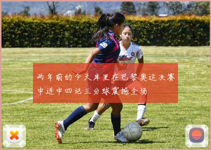两年前的今天库里在巴黎奥运决赛中连中四记三分球震撼全场
