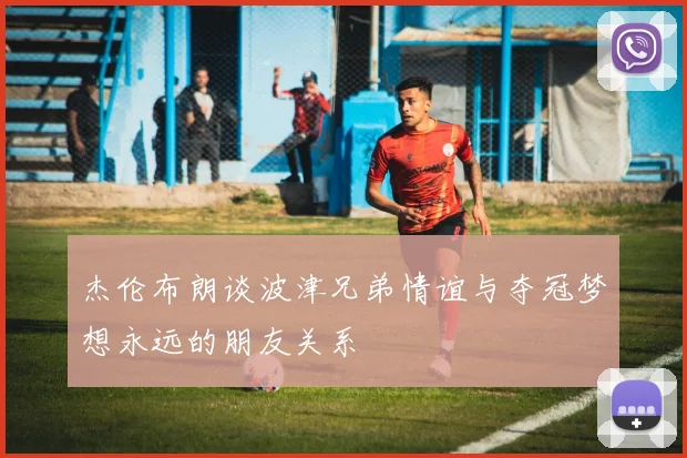杰伦布朗谈波津兄弟情谊与夺冠梦想永远的朋友关系
