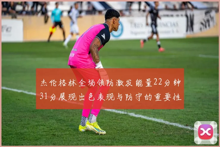 杰伦格林全场领防激发能量22分钟31分展现出色表现与防守的重要性